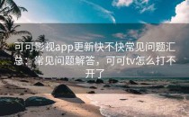 可可影视app更新快不快常见问题汇总：常见问题解答，可可tv怎么打不开了
