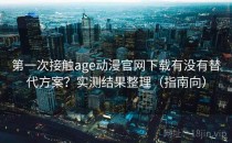 第一次接触age动漫官网下载有没有替代方案？实测结果整理（指南向）