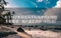 关于柚子影视官网手机端体验如何的系统整理：用户真实评价（对比后）