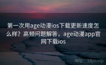 第一次用age动漫ios下载更新速度怎么样？高频问题解答，age动漫app官网下载ios