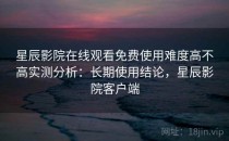 星辰影院在线观看免费使用难度高不高实测分析：长期使用结论，星辰影院客户端