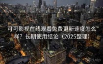 可可影视在线观看免费更新速度怎么样？长期使用结论（2025整理）