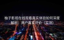 柚子影视在线观看真实体验如何深度解析：用户真实评价（实测）