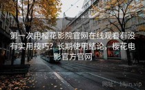 第一次用樱花影院官网在线观看有没有实用技巧？长期使用结论，樱花电影官方官网