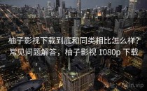 柚子影视下载到底和同类相比怎么样？常见问题解答，柚子影视 1080p 下载