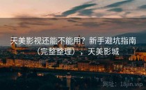 天美影视还能不能用？新手避坑指南（完整整理），天美影城