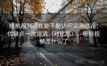 樱桃视频现在能不能访问实测结论：优缺点一次讲清（对比后），樱桃视频改什么了