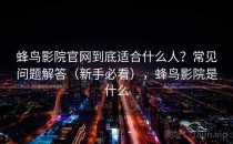 蜂鸟影院官网到底适合什么人？常见问题解答（新手必看），蜂鸟影院是什么