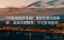 可可影视和同类相比差别在哪深度解析：高频问题解答，可可影视剧场