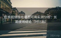 红桃视频现在是否可用实测分析：长期使用结论（对比后）