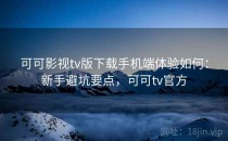 可可影视tv版下载手机端体验如何：新手避坑要点，可可tv官方