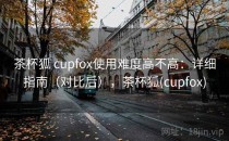 茶杯狐 cupfox使用难度高不高：详细指南（对比后），茶杯狐(cupfox)
