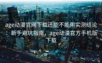 age动漫官网下载还能不能用实测结论：新手避坑指南，age动漫官方手机版下载