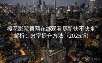 樱花影院官网在线观看更新快不快全解析：效率提升方法（2025版）