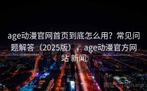 age动漫官网首页到底怎么用？常见问题解答（2025版），age动漫官方网站 新闻