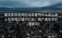 樱花影院官网在线观看为什么这么多人在用常见疑问汇总：用户真实评价（搜索向）