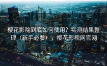 樱花影院到底如何使用？实测结果整理（新手必看），樱花影视网官网