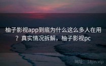 柚子影视app到底为什么这么多人在用？真实情况拆解，柚子影视pc