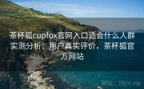 茶杯狐cupfox官网入口适合什么人群实测分析：用户真实评价，茶杯狐官方网站