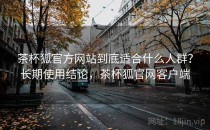 茶杯狐官方网站到底适合什么人群？长期使用结论，茶杯狐官网客户端