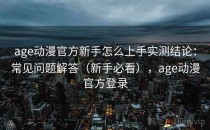 age动漫官方新手怎么上手实测结论：常见问题解答（新手必看），age动漫官方登录