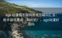 age 动漫值不值得用常见疑问汇总：新手避坑要点（对比后），age动漫好用吗
