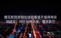樱花影院官网在线观看值不值得用实测结论：对比分析总结，樱花影厅