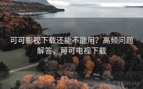 可可影视下载还能不能用？高频问题解答，可可电视下载
