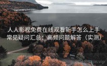 人人影视免费在线观看新手怎么上手常见疑问汇总：高频问题解答（实测）