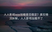 人人影视app加载是否稳定？真实情况拆解，人人影视加载不了