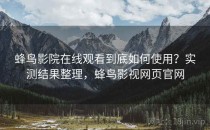 蜂鸟影院在线观看到底如何使用？实测结果整理，蜂鸟影视网页官网