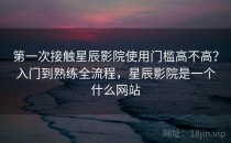 第一次接触星辰影院使用门槛高不高？入门到熟练全流程，星辰影院是一个什么网站
