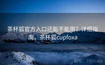 茶杯狐官方入口还能不能用？详细指南，茶杯狐cupfoxa