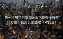 第一次用可可影视tv版下载有没有替代方案？使用反馈整理（对比后）