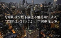 可可影视tv版下载值不值得用：从入门到熟练（对比后），可可电视tv版