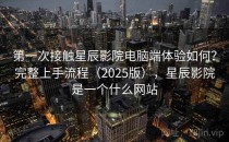 第一次接触星辰影院电脑端体验如何？完整上手流程（2025版），星辰影院是一个什么网站