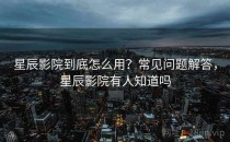 星辰影院到底怎么用？常见问题解答，星辰影院有人知道吗