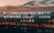 第一次接触白虎网站使用门槛高不高？新手避坑指南（对比后），白虎网络上什么意思