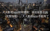 人人影视app如何使用：体验报告总结（完整指南），人人影视app不能用了吗