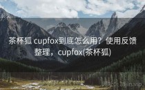 茶杯狐 cupfox到底怎么用？使用反馈整理，cupfox(茶杯狐)