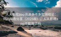 人人影视app资源多不多实测结论：体验报告分享（2025版），人人影视app不能用了吗