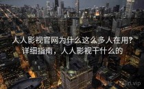 人人影视官网为什么这么多人在用？详细指南，人人影视干什么的