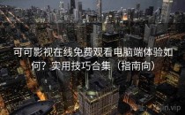 可可影视在线免费观看电脑端体验如何？实用技巧合集（指南向）