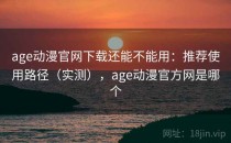 age动漫官网下载还能不能用：推荐使用路径（实测），age动漫官方网是哪个
