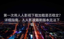 第一次用人人影视下载加载是否稳定？详细指南，人人影视最新版本无法下载