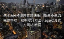 关于age动漫网官网使用门槛高不高的完整整理：效率提升方法，age动漫官方网站 新闻