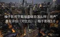 柚子影视下载搜索体验怎么样：用户真实评价（对比后），柚子影视3.0