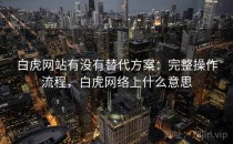 白虎网站有没有替代方案：完整操作流程，白虎网络上什么意思