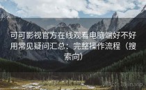 可可影视官方在线观看电脑端好不好用常见疑问汇总：完整操作流程（搜索向）