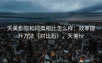 天美影院和同类相比怎么样：效率提升方法（对比后），天美hr